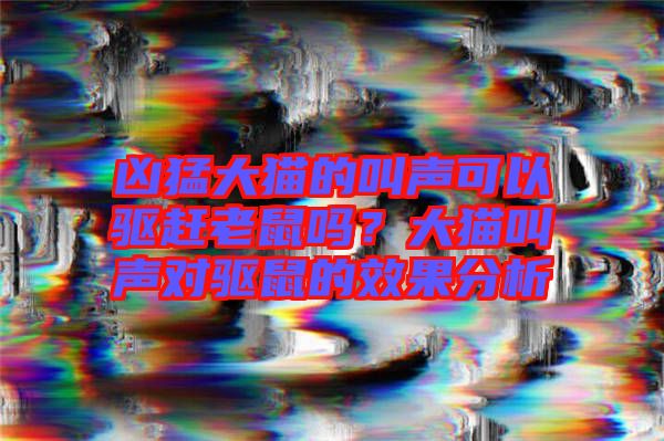 兇猛大貓的叫聲可以驅(qū)趕老鼠嗎?大貓叫聲對(duì)驅(qū)鼠的效果分析