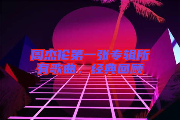 周杰倫第一張專輯所有歌曲,經(jīng)典回顧