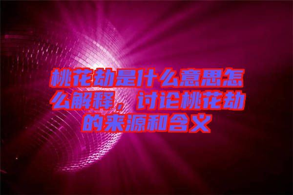 桃花劫是什么意思怎么解釋,討論桃花劫的來(lái)源和含義