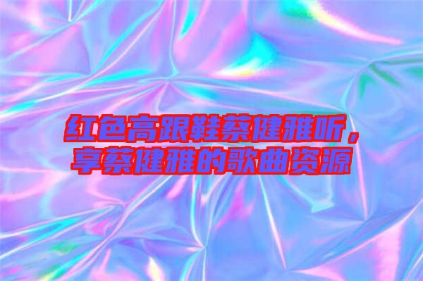 紅色高跟鞋蔡健雅聽(tīng),享蔡健雅的歌曲資源
