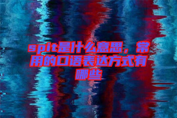 spit是什么意思,常用的口語表達方式有哪些