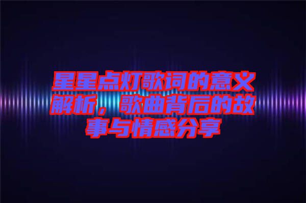星星點(diǎn)燈歌詞的意義解析,歌曲背后的故事與情感分享