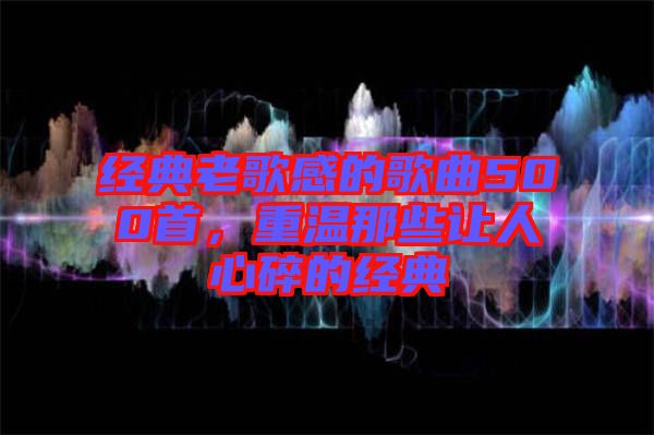 經典老歌感的歌曲500首，重溫那些讓人心碎的經典