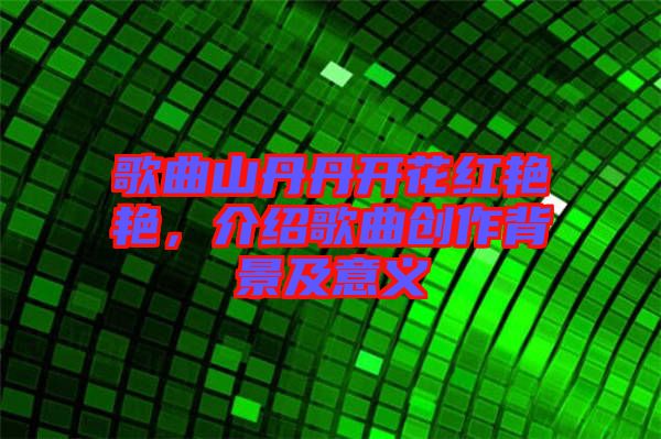 歌曲山丹丹開花紅艷艷,介紹歌曲創作背景及意義