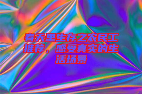春天里生存之農(nóng)民工推薦,感受真實的生活場景