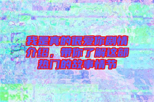 我是真的很愛你劇情介紹，帶你了解這部熱門的故事情節