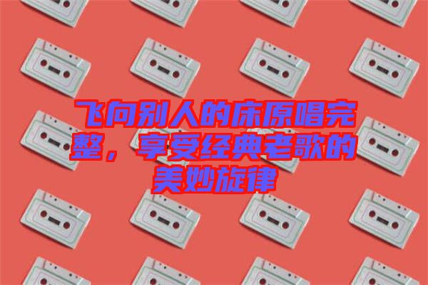 飛向別人的床原唱完整，享受經(jīng)典老歌的美妙旋律