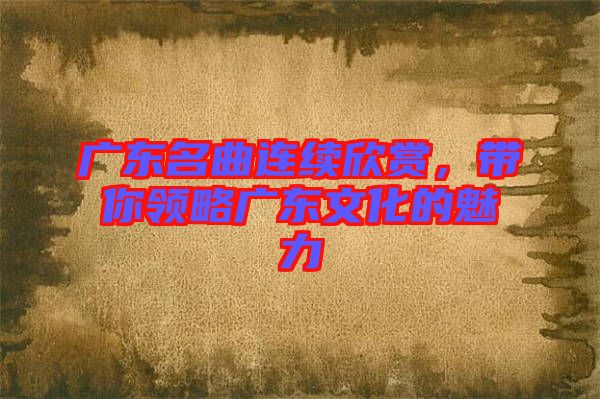廣東名曲連續(xù)欣賞,帶你領略廣東文化的魅力
