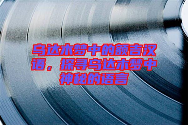 烏達木夢中的額吉漢語，探尋烏達木夢中神秘的語言