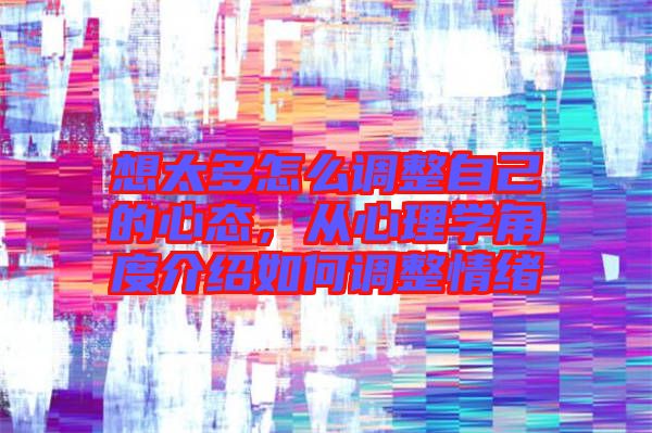 想太多怎么調(diào)整自己的心態(tài),從心理學角度介紹如何調(diào)整情緒