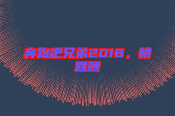 奔跑吧兄弟2018，精回顧