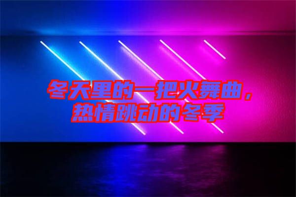冬天里的一把火舞曲，熱情跳動(dòng)的冬季