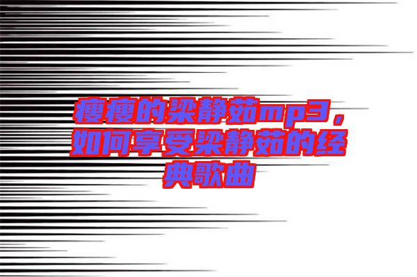 瘦瘦的梁靜茹mp3，如何享受梁靜茹的經典歌曲
