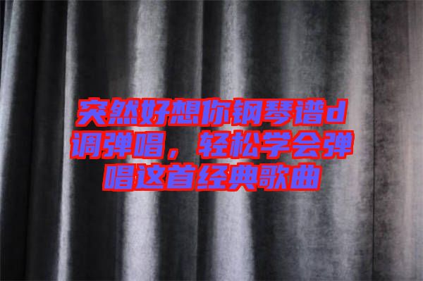 突然好想你鋼琴譜d調(diào)彈唱,輕松學(xué)會彈唱這首經(jīng)典歌曲