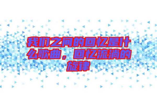 我們之間的回憶是什么歌曲，回憶流淌的旋律