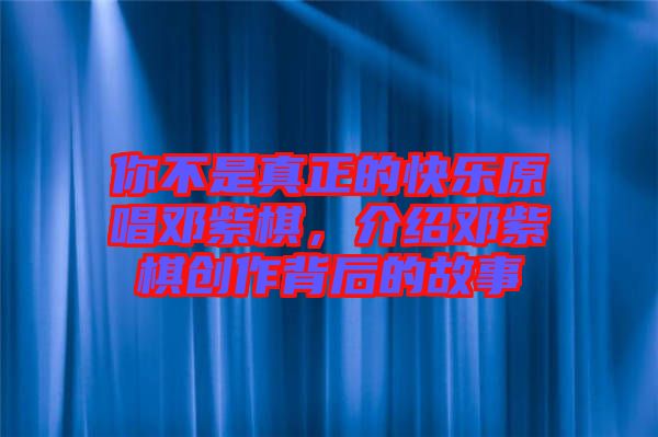你不是真正的快樂(lè)原唱鄧紫棋,介紹鄧紫棋創(chuàng)作背后的故事