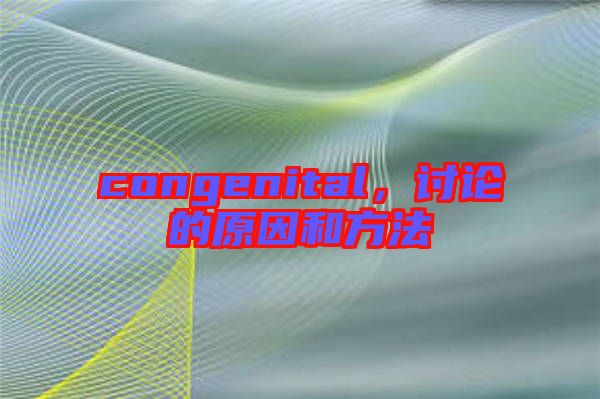 congenital，討論的原因和方法