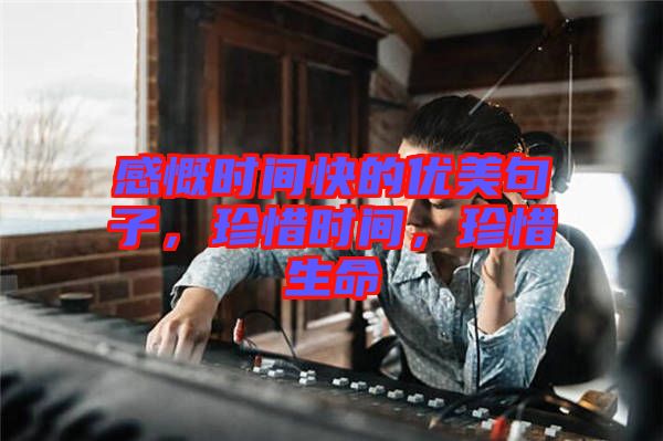 感慨時(shí)間快的優(yōu)美句子,珍惜時(shí)間,珍惜生命