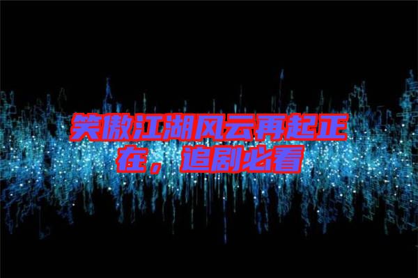 笑傲江湖風(fēng)云再起正在,追劇必看