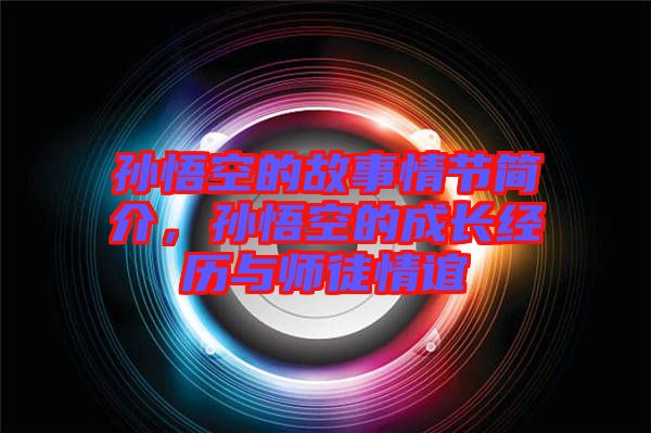 孫悟空的故事情節(jié)簡介，孫悟空的成長經(jīng)歷與師徒情誼