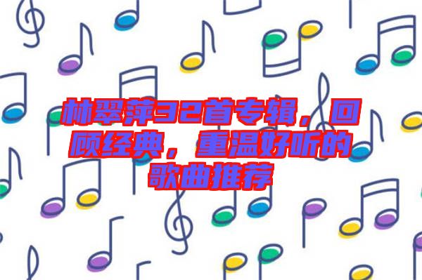 林翠萍32首專輯,回顧經典,重溫好聽的歌曲推薦