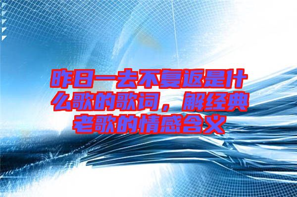 昨日一去不復返是什么歌的歌詞，解經典老歌的情感含義