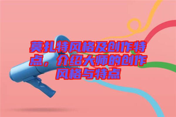 莫扎特風(fēng)格及創(chuàng)作特點(diǎn)，介紹大師的創(chuàng)作風(fēng)格與特點(diǎn)