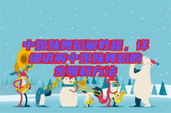 中姐妹舞蹈解教程，詳細講解中姐妹舞蹈的步驟和方法