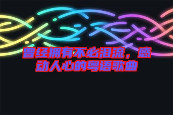 曾經(jīng)擁有不必淚流,感動(dòng)人心的粵語歌曲