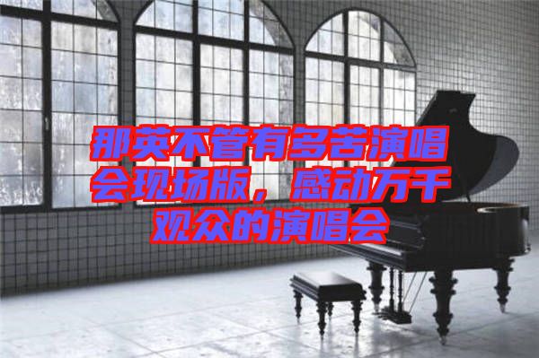 那英不管有多苦演唱會(huì)現(xiàn)場版,感動(dòng)萬千觀眾的演唱會(huì)