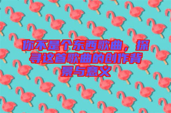 你不是個東西歌曲,探尋這首歌曲的創(chuàng)作背景與意義