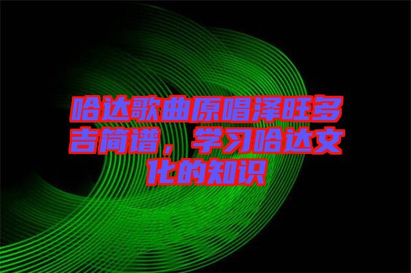哈達(dá)歌曲原唱澤旺多吉簡(jiǎn)譜,學(xué)習(xí)哈達(dá)文化的知識(shí)