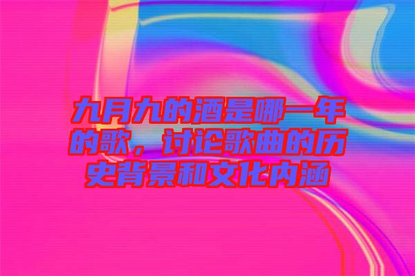 九月九的酒是哪一年的歌，討論歌曲的歷史背景和文化內涵