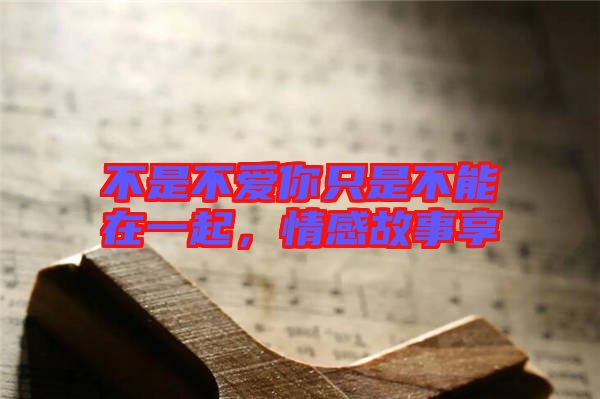 不是不愛你只是不能在一起，情感故事享