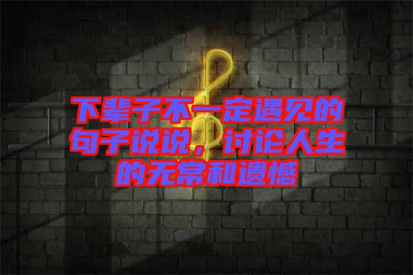 下輩子不一定遇見的句子說說，討論人生的無常和遺憾