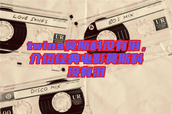 twins莫斯科沒有淚，介紹經典電影莫斯科沒有淚