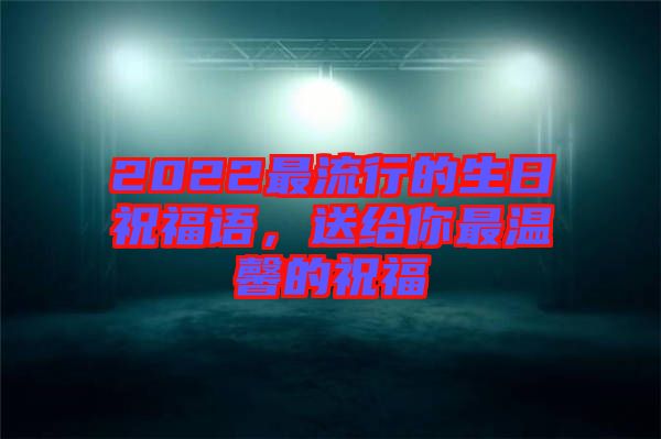 2022最流行的生日祝福語，送給你最溫馨的祝福