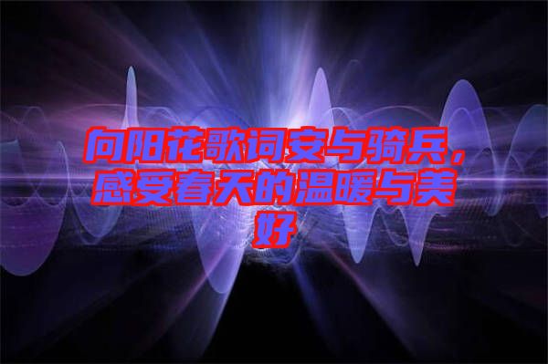 向陽花歌詞安與騎兵，感受春天的溫暖與美好