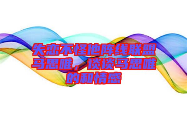 失戀不怪他陣線聯盟馬思唯,談談馬思唯的和情感