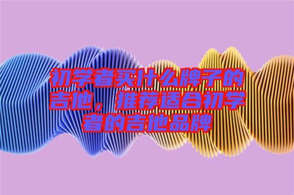 初學者買什么牌子的吉他,推薦適合初學者的吉他品牌