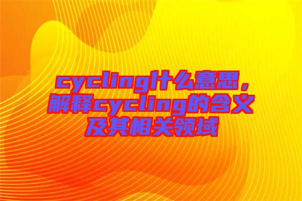 cycling什么意思,解釋cycling的含義及其相關(guān)領(lǐng)域