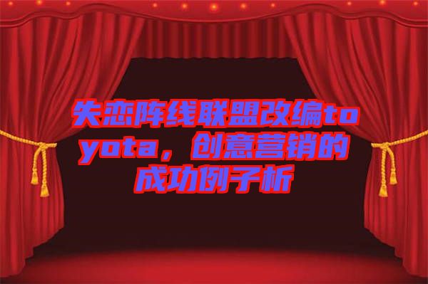 失戀陣線聯盟改編toyota，創意營銷的成功例子析