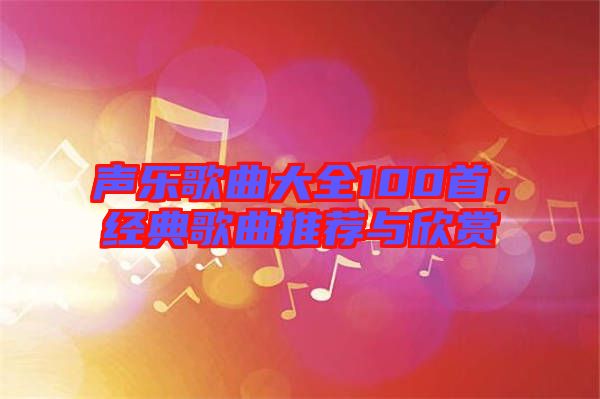 聲樂歌曲大全100首，經典歌曲推薦與欣賞