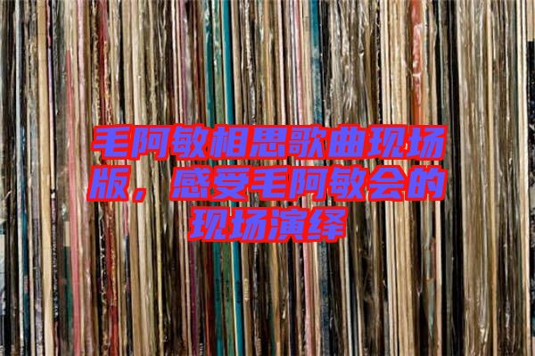 毛阿敏相思歌曲現(xiàn)場(chǎng)版,感受毛阿敏會(huì)的現(xiàn)場(chǎng)演繹