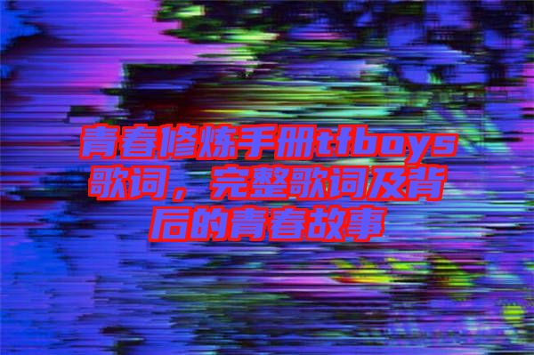 青春修煉手冊tfboys歌詞，完整歌詞及背后的青春故事