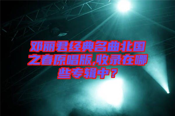 鄧麗君經典名曲北國之春原唱版,收錄在哪些專輯中？