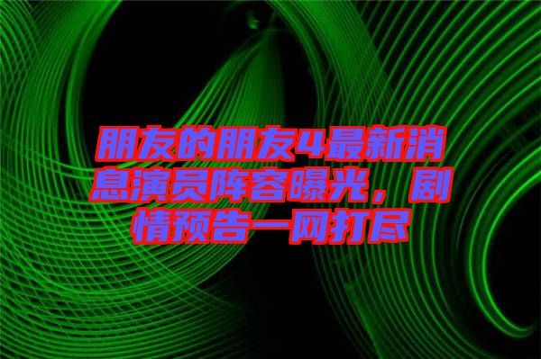 朋友的朋友4最新消息演員陣容曝光,劇情預(yù)告一網(wǎng)打盡