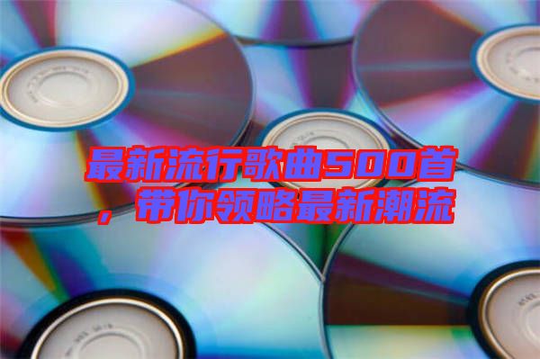 最新流行歌曲500首,帶你領(lǐng)略最新潮流