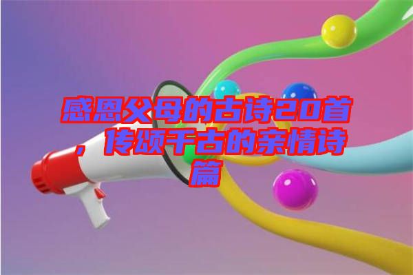 感恩父母的古詩(shī)20首,傳頌千古的親情詩(shī)篇