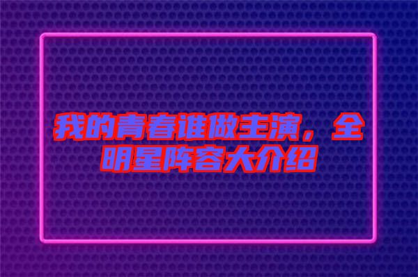 我的青春誰(shuí)做主演，全明星陣容大介紹